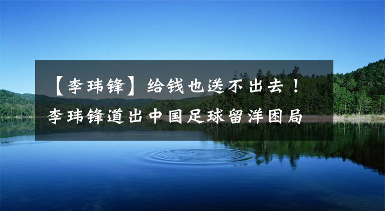 【李瑋鋒】給錢也送不出去！李瑋鋒道出中國足球留洋困局，武磊可能繼續(xù)孤獨！