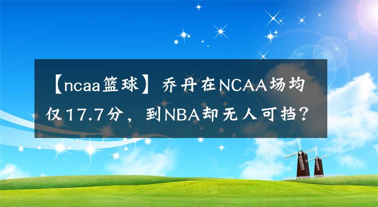 【ncaa籃球】喬丹在NCAA場(chǎng)均僅17.7分，到NBA卻無(wú)人可擋？真相原來(lái)是這樣