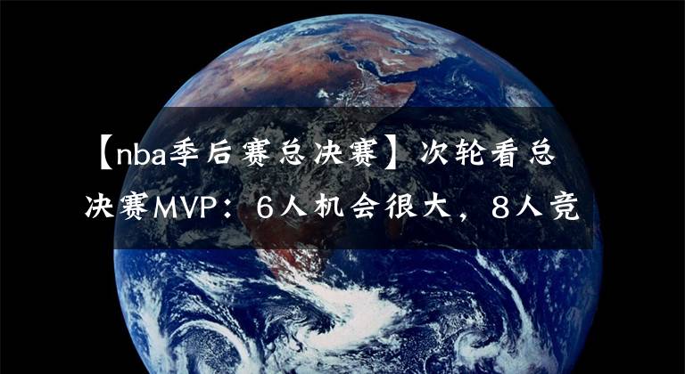 【nba季后賽總決賽】次輪看總決賽MVP：6人機(jī)會(huì)很大，8人競(jìng)爭(zhēng)激烈，3人被隊(duì)友遮蓋光芒