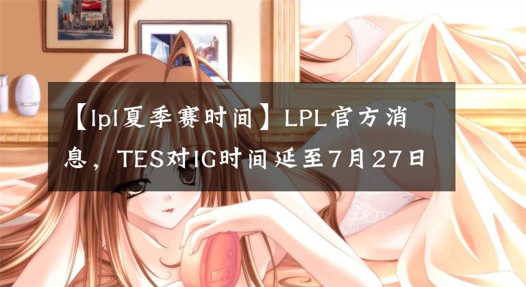 【lpl夏季賽時間】LPL官方消息，TES對IG時間延至7月27日，7月26日比賽也將延期