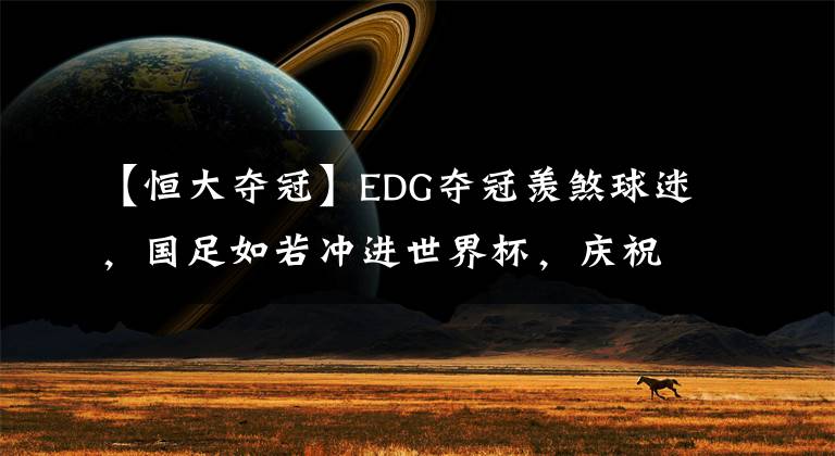 【恒大奪冠】EDG奪冠羨煞球迷，國足如若沖進世界杯，慶祝場面更加轟動