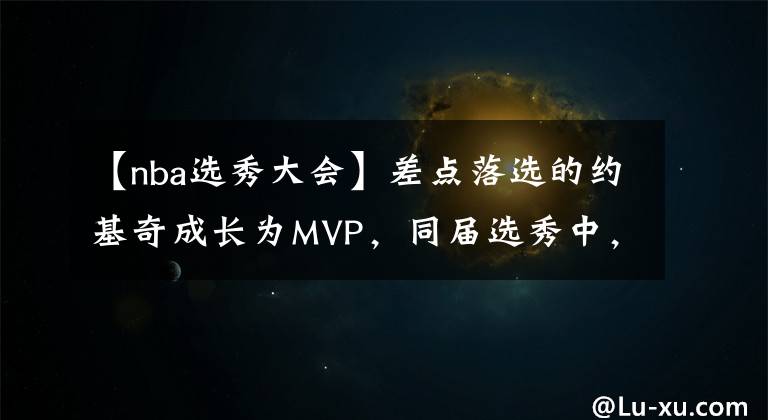 【nba選秀大會(huì)】差點(diǎn)落選的約基奇成長(zhǎng)為MVP，同屆選秀中，前三名成就如何？