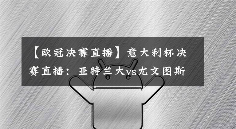 【歐冠決賽直播】意大利杯決賽直播：亞特蘭大vs尤文圖斯 尤文分心歐冠席位，亞特蘭大欲奪冠軍