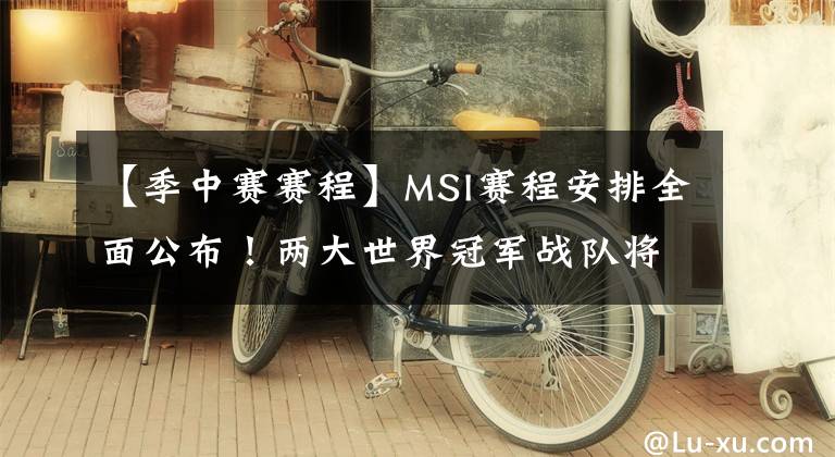 【季中賽賽程】MSI賽程安排全面公布！兩大世界冠軍戰(zhàn)隊將展開激烈的廝殺！SKT或成為亞軍