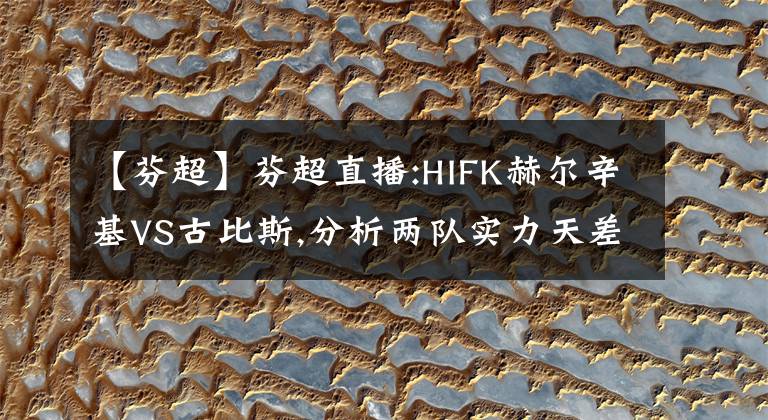 【芬超】芬超直播:HIFK赫爾辛基VS古比斯,分析兩隊(duì)實(shí)力天差地遠(yuǎn)