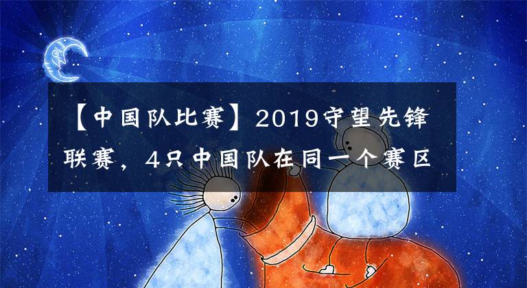 【中國(guó)隊(duì)比賽】2019守望先鋒聯(lián)賽，4只中國(guó)隊(duì)在同一個(gè)賽區(qū)。共28場(chǎng)比賽