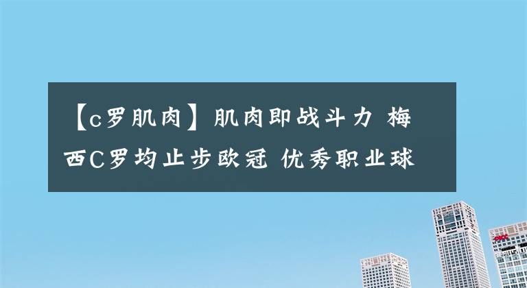 【c羅肌肉】肌肉即戰(zhàn)斗力 梅西C羅均止步歐冠 優(yōu)秀職業(yè)球員身材管理有多可怕 請做好心理準(zhǔn)備