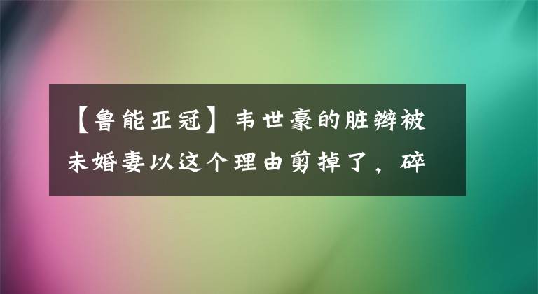 【魯能亞冠】韋世豪的臟辮被未婚妻以這個(gè)理由剪掉了，碎發(fā)旁的空盒引人矚目