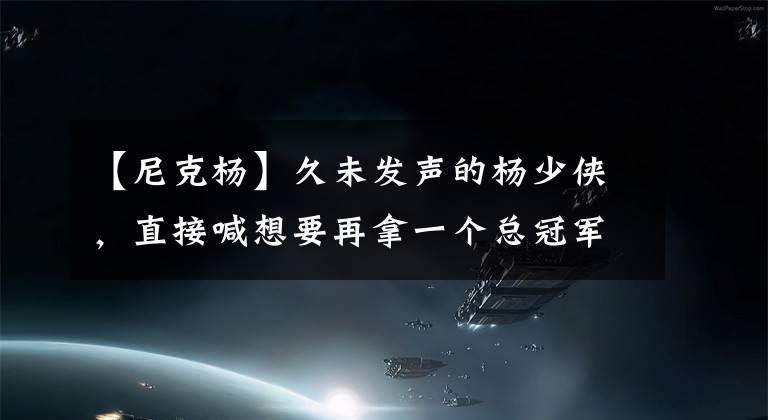 【尼克楊】久未發(fā)聲的楊少俠，直接喊想要再拿一個(gè)總冠軍，暗示希望湖人簽他