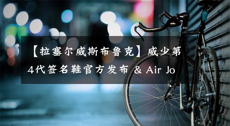 【拉塞爾威斯布魯克】威少第4代簽名鞋官方發(fā)布 & Air Jordan 1 新配色官宣定檔！丨武林鞋報(bào)