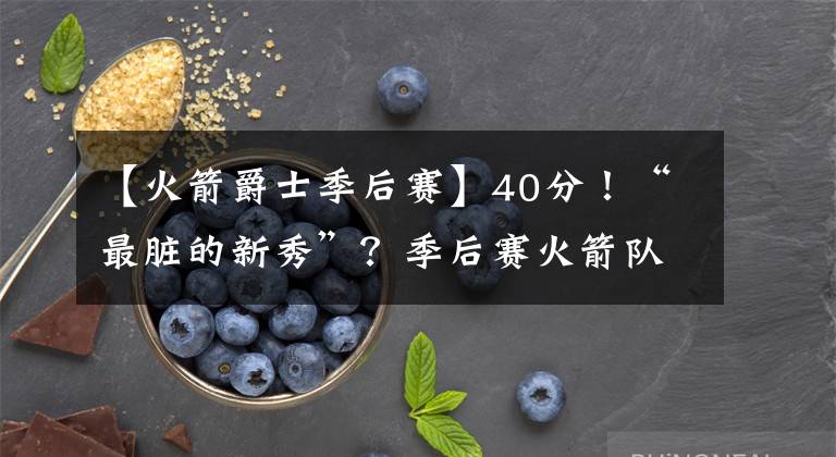 【火箭爵士季后賽】40分！“最臟的新秀”？季后賽火箭隊(duì)要小心了！