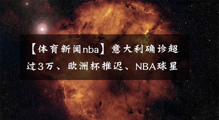 【體育新聞nba】意大利確診超過3萬、歐洲杯推遲、NBA球星杜蘭特感染……