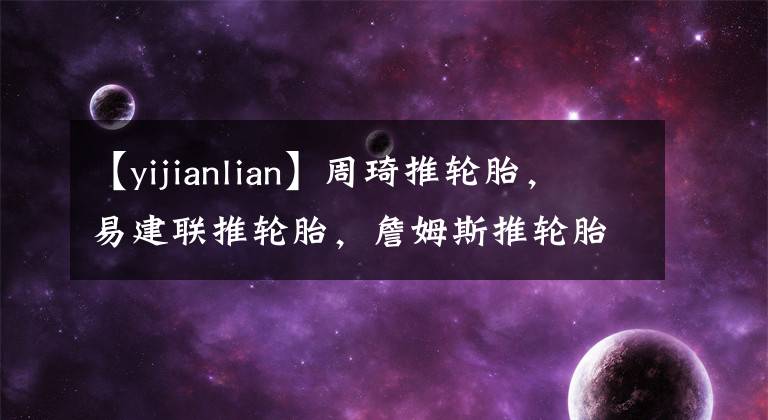 【yijianlian】周琦推輪胎，易建聯(lián)推輪胎，詹姆斯推輪胎