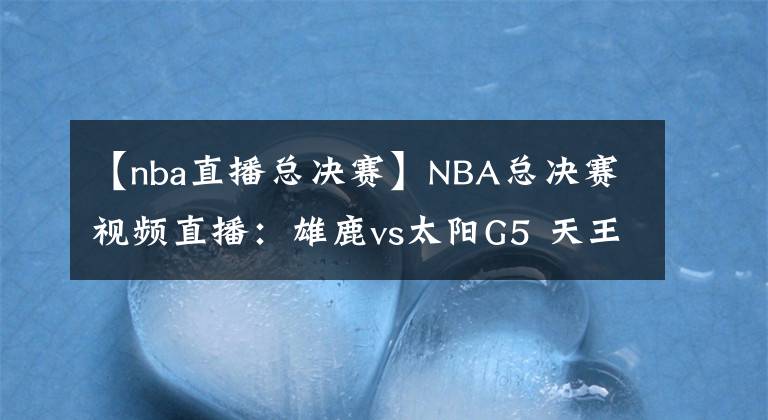 【nba直播總決賽】NBA總決賽視頻直播：雄鹿vs太陽(yáng)G5 天王山賽點(diǎn)爭(zhēng)奪，誰(shuí)能掌握主動(dòng)權(quán)？