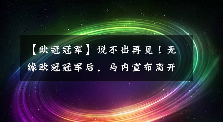 【歐冠冠軍】說不出再見！無緣歐冠冠軍后，馬內(nèi)宣布離開利物浦，下一站拜仁