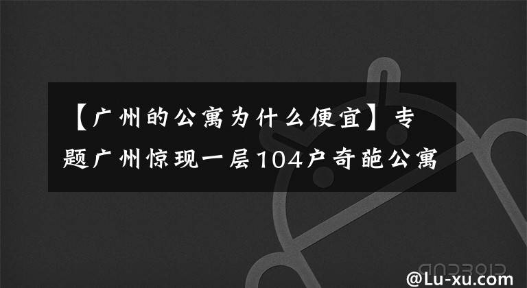 【廣州的公寓為什么便宜】專題廣州驚現(xiàn)一層104戶奇葩公寓：中介也迷路，發(fā)展商為失信被執(zhí)行人