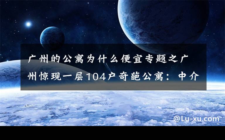 廣州的公寓為什么便宜專題之廣州驚現(xiàn)一層104戶奇葩公寓：中介也迷路，發(fā)展商為失信被執(zhí)行人