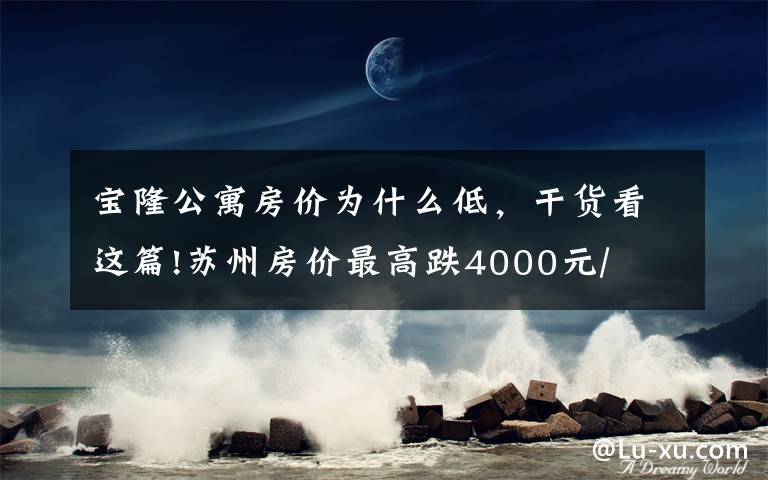 寶隆公寓房價為什么低，干貨看這篇!蘇州房價最高跌4000元/㎡！八月最新最全房價表！快來看看！