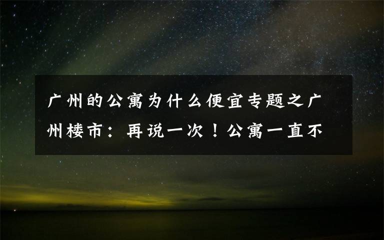 廣州的公寓為什么便宜專題之廣州樓市：再說(shuō)一次！公寓一直不建議買，總是有人不聽勸