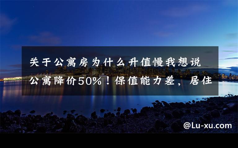 關(guān)于公寓房為什么升值慢我想說公寓降價50%！保值能力差，居住體驗也不高，別買