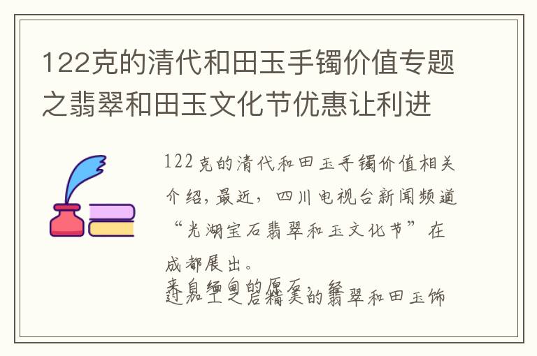 122克的清代和田玉手鐲價值專題之翡翠和田玉文化節(jié)優(yōu)惠讓利進行到底