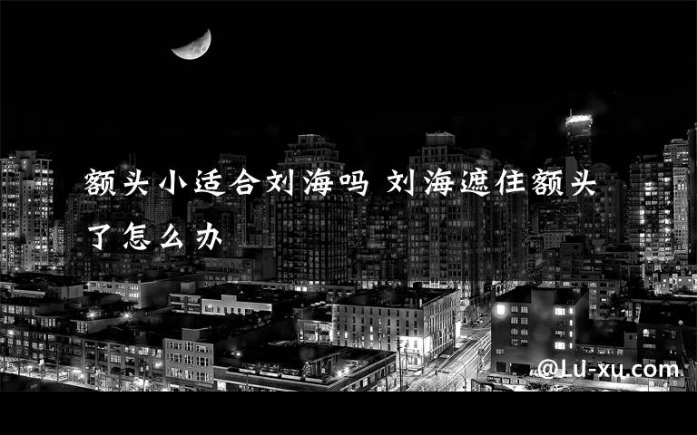 額頭小適合劉海嗎 劉海遮住額頭了怎么辦