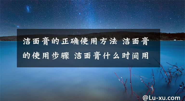 潔面膏的正確使用方法 潔面膏的使用步驟 潔面膏什么時(shí)間用最好