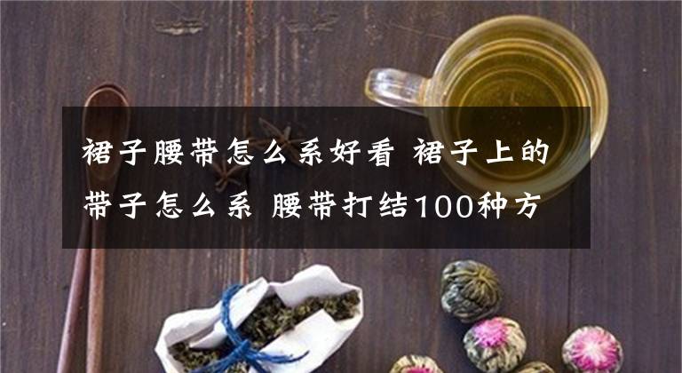 裙子腰帶怎么系好看 裙子上的帶子怎么系 腰帶打結(jié)100種方法