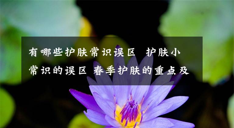 有哪些護(hù)膚常識(shí)誤區(qū) 護(hù)膚小常識(shí)的誤區(qū) 春季護(hù)膚的重點(diǎn)及方法圖片