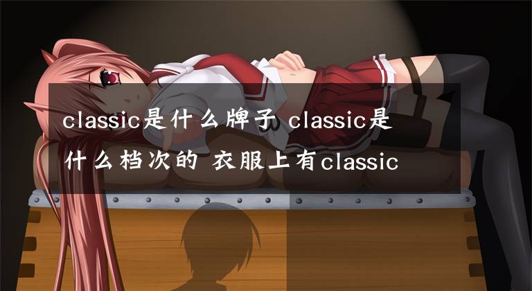 classic是什么牌子 classic是什么檔次的 衣服上有classic的標(biāo)志