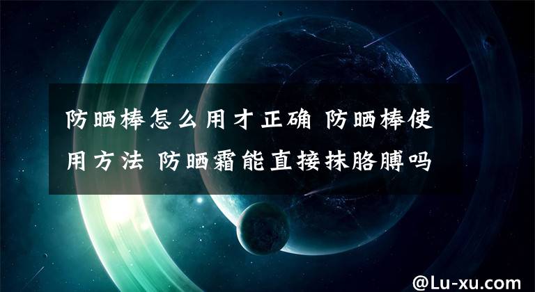 防曬棒怎么用才正確 防曬棒使用方法 防曬霜能直接抹胳膊嗎