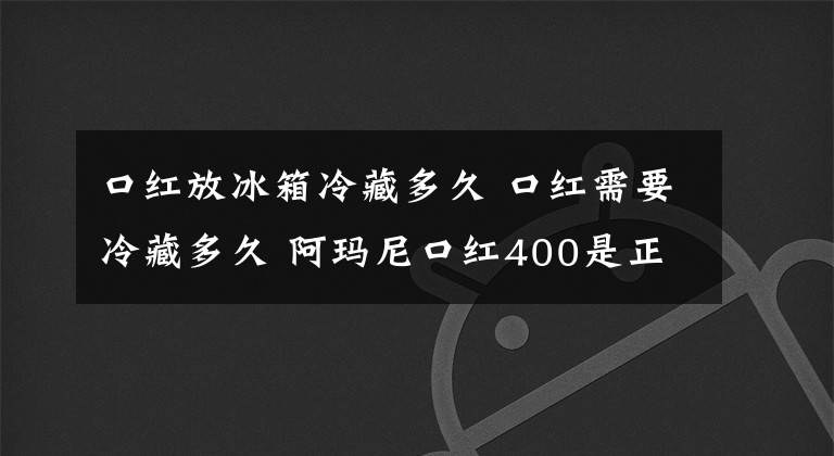 口紅放冰箱冷藏多久 口紅需要冷藏多久 阿瑪尼口紅400是正紅嗎