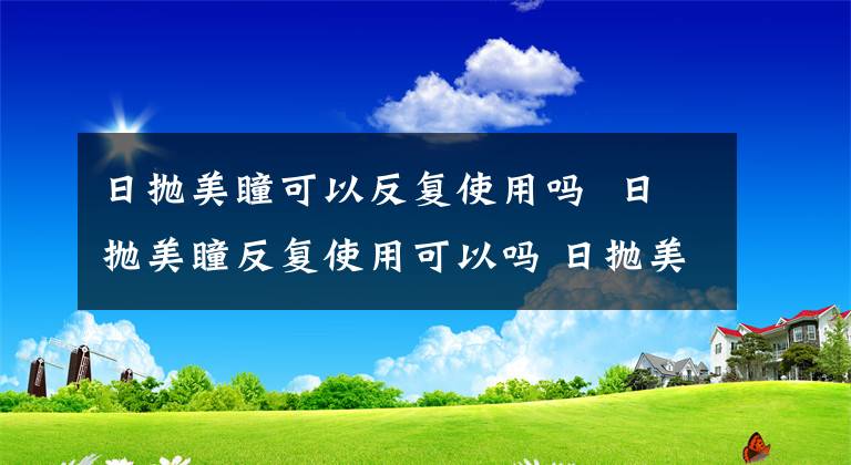 日拋美瞳可以反復(fù)使用嗎 日拋美瞳反復(fù)使用可以嗎 日拋美瞳一直戴有危害嗎