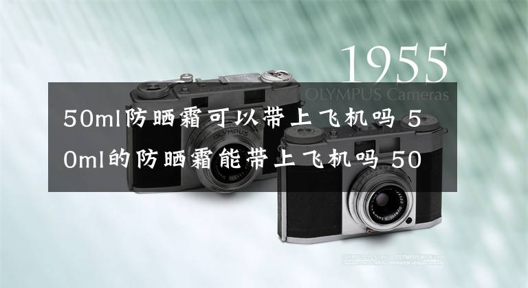 50ml防曬霜可以帶上飛機(jī)嗎 50ml的防曬霜能帶上飛機(jī)嗎 50ml的防曬霜能帶上飛機(jī)嗎