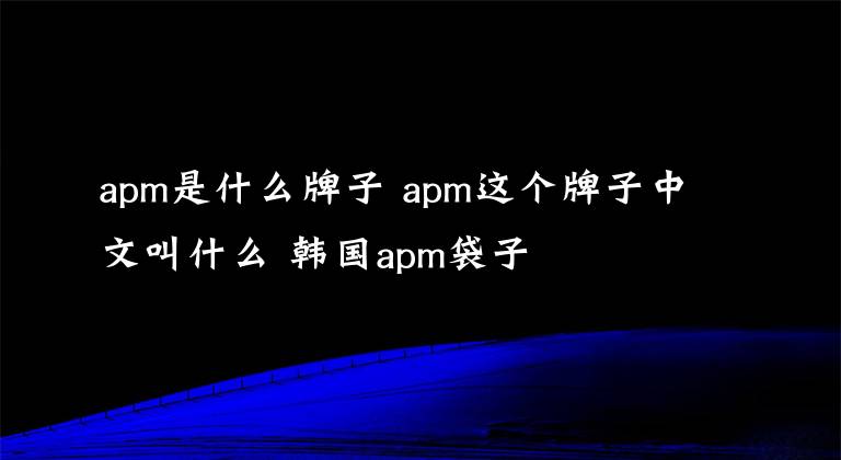 apm是什么牌子 apm這個牌子中文叫什么 韓國apm袋子