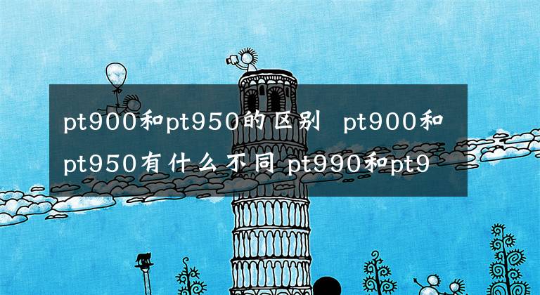 pt900和pt950的區(qū)別 pt900和pt950有什么不同 pt990和pt950的價格