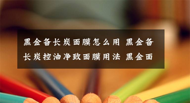 黑金備長炭面膜怎么用 黑金備長炭控油凈致面膜用法 黑金面膜哪種最好