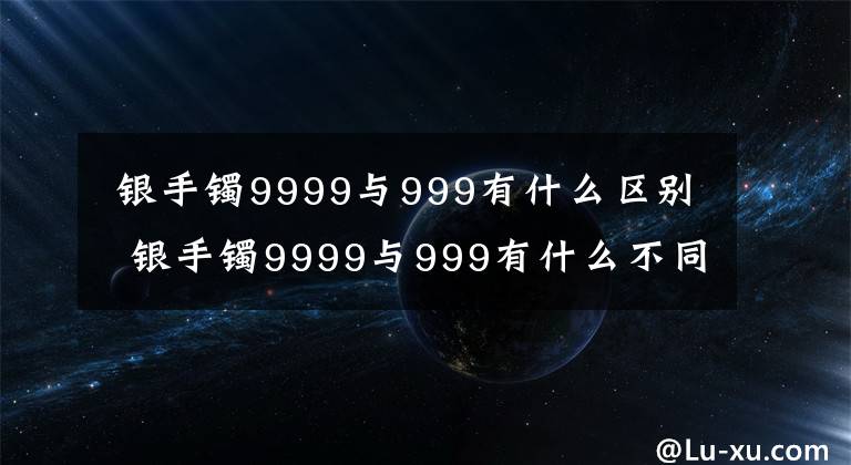  銀手鐲9999與999有什么區(qū)別 銀手鐲9999與999有什么不同 銀手鐲是999銀好嗎