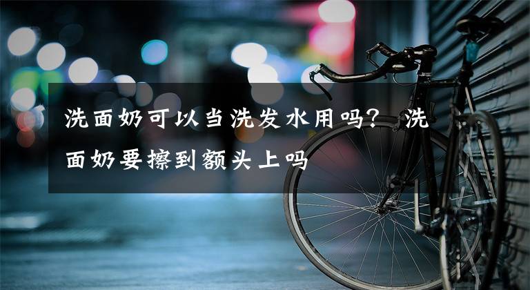 洗面奶可以當(dāng)洗發(fā)水用嗎？ 洗面奶要擦到額頭上嗎