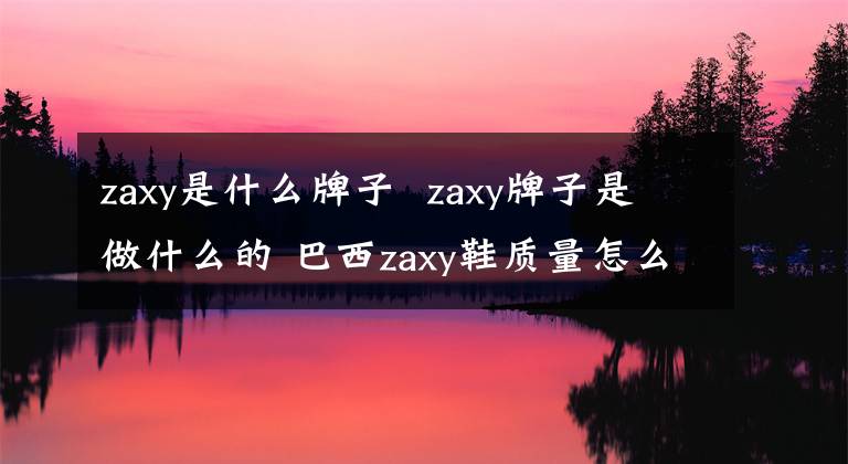 zaxy是什么牌子 zaxy牌子是做什么的 巴西zaxy鞋質(zhì)量怎么樣