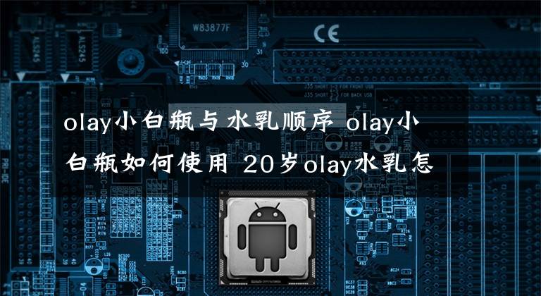 olay小白瓶與水乳順序 olay小白瓶如何使用 20歲olay水乳怎么樣