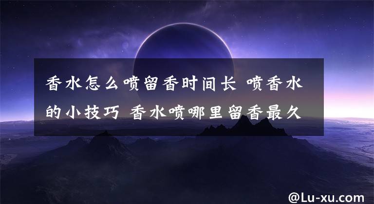 香水怎么噴留香時(shí)間長(zhǎng) 噴香水的小技巧 香水噴哪里留香最久香水名字