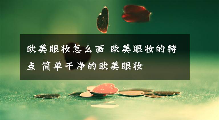 歐美眼妝怎么畫 歐美眼妝的特點(diǎn) 簡單干凈的歐美眼妝