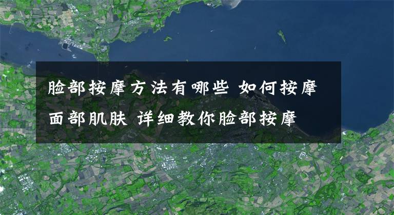 臉部按摩方法有哪些 如何按摩面部肌膚 詳細(xì)教你臉部按摩