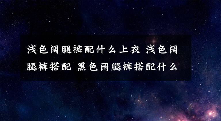 淺色闊腿褲配什么上衣 淺色闊腿褲搭配 黑色闊腿褲搭配什么上衣比較合適