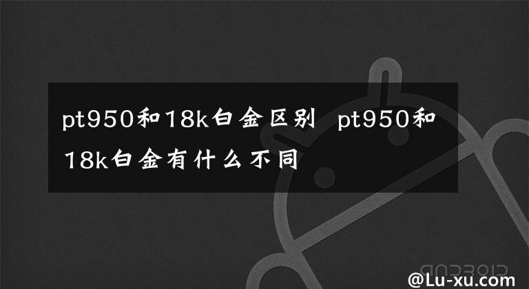 pt950和18k白金區(qū)別 pt950和18k白金有什么不同