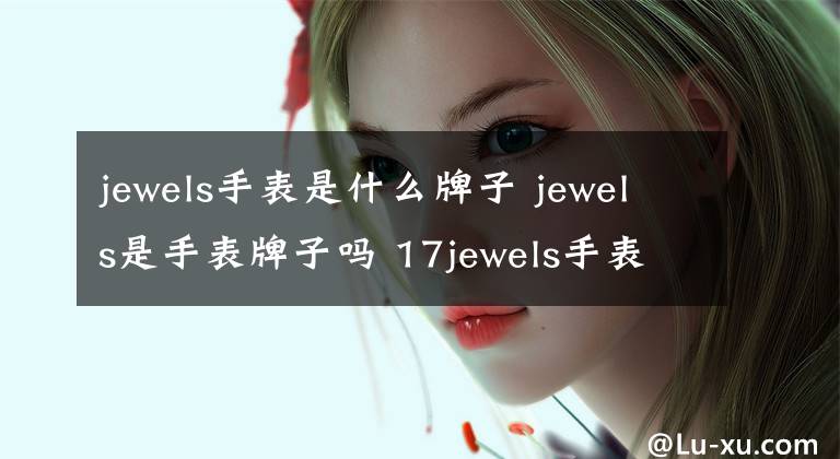 jewels手表是什么牌子 jewels是手表牌子嗎 17jewels手表是什么牌子