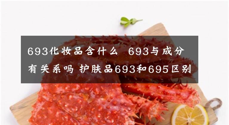 693化妝品含什么 693與成分有關(guān)系嗎 護(hù)膚品693和695區(qū)別