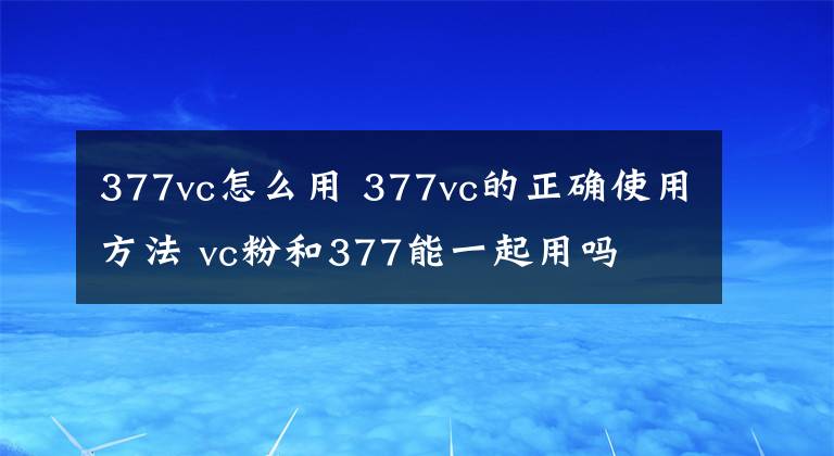 377vc怎么用 377vc的正確使用方法 vc粉和377能一起用嗎