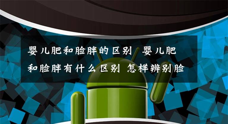 嬰兒肥和臉胖的區(qū)別 嬰兒肥和臉胖有什么區(qū)別 怎樣辨別臉胖和嬰兒肥